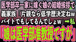 【感動する話】医学部卒一家に嫁ぐ娘の結婚挨拶に行くと、見下す義家族「片親ってことは低学歴の貧乏人で間違いないわねwコンビニバイトでもしてるのかしら？w」私「娘は医学部准教授ですが