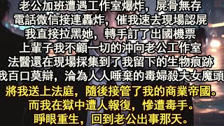 上輩子我不顧一切的沖向老公工作室法醫還在現場採集到了我留下的生物痕跡我百口莫辯，淪為人人唾棄的毒婦殺夫女魔頭將我送上法庭，隨後接管了我的商業帝國。而我在獄中遭人報復，慘遭毒手。重生，回到老公出事那天。