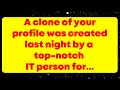 A clone of your profile was created last night by a top-notch IT person for... God