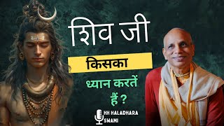 शिव जी किसका ध्यान करतें हैं ? HH Haladhara Swami