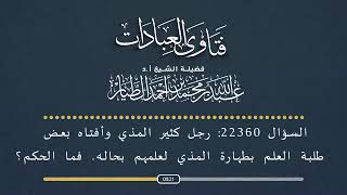 السؤال رقم 22360 رجل كثير المذي وأفتاه البعض بطهارة المذي لعلمهم بحاله  فما الحكم؟أ.د عبدالله الطيار