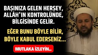 Başınıza gelen herşey, Allâh'ın kontrolünde,bilgisinde gelir.Böyle kabul ederseniz bakın ne olacak?