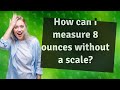 How can I measure 8 ounces without a scale?