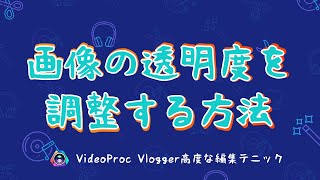 【VideoProc Vlogger高度な編集テニック】画像の透明度を調整する方法