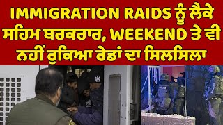 IMMIGRATION RAIDS ਨੂੰ ਲੈਕੇ ਸਹਿਮ ਬਰਕਰਾਰ, WEEKEND ਤੇ ਵੀ ਨਹੀਂ ਰੁਕਿਆ ਰੇਡਾਂ ਦਾ ਸਿਲਸਿਲਾ