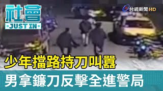 少年擋路持刀叫囂！男拿鐮刀反擊全進警局【最新快訊】