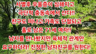 사별후 우울증이 심해지고  극단적 충동속에서 산다!!친구도 떠나고 가족도 단절되고홀로 남은 71세 여자!!남자를 만나봤지만 육체적 관계만요구하더라! 진정한 남자친구를 원한다!