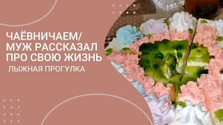 ЧАЁВНИЧАЕМ/ МУЖ РАССКАЗАЛ ПРО СВОЮ ЖИЗНЬ/ ЛЫЖНАЯ ПРОГУЛКА