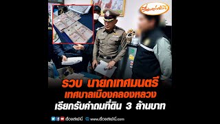 รวบ นายกเทศมนตรี เทศบาลเมืองคลองหลวง เรียกรับค่าถมที่ดิน 3 ล้านบาท