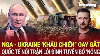 Tin thế giới 12/12: Nga - Ukraine ‘khẩu chiến” gay gắt, quốc tế nổi trận lôi đình tuyên bố ‘nóng’