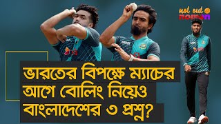 ভারতের বিপক্ষে ম্যাচের আগে বাংলাদেশের বোলিংয়েও ৩ প্রশ্ন? – নট আউট নোমান