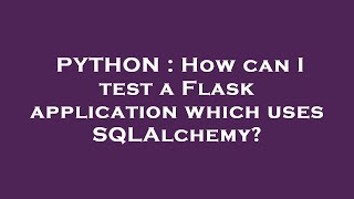 PYTHON : How can I test a Flask application which uses SQLAlchemy?