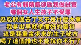 老公有弱精癥，卻勸我做試管：哪個女人生孩子不受罪?忍忍就過去了，又不是什麽大事。我拿出早就準備好的藥包：這是我重金求來的生子秘方，喝了這個能保證種子質量，誰也不能說你不行#爽文 #小説 #婚姻