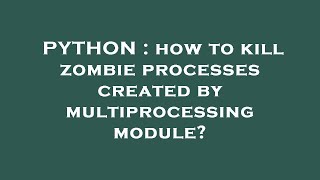 PYTHON : how to kill zombie processes created by multiprocessing module?