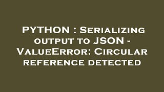 PYTHON : Serializing output to JSON - ValueError: Circular reference detected