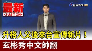 升格人父後來台宣傳新片！ 玄彬秀中文帥翻【最新快訊】