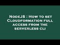 NodeJS : How to set Cloudformation full access from the serverless cli
