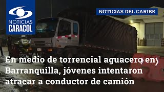 En medio de torrencial aguacero en Barranquilla, jóvenes intentaron atracar a conductor de camión