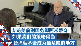 专访美前副国务卿阿米蒂奇(完整版)：如果我们的策略得当，台湾就不会成为最危险的地方