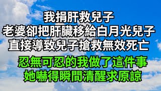 我捐肝救兒子，老婆卻把肝臟移植給白月光兒子，直接導致兒子搶救無效死亡，忍無可忍的我做了這件事，她嚇得瞬間清醒求原諒【三味時光】#落日溫情#情感故事#花開富貴#深夜淺讀#爽文