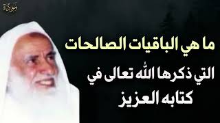 ما هي الباقيات الصالحات التي ذكرها الله تبارك وتعالى في القرآن للعلامة الشيخ محمد بن صالح العثيمين