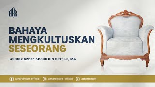 Bahaya Mengkultuskan Seseorang - Ustadz Azhar Khalid bin Seff, Lc, MA.