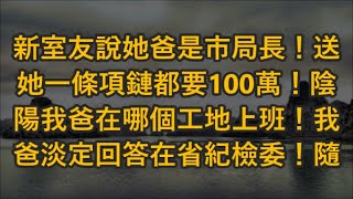 新室友說她爸是市局長！送她一條項鏈都要100萬！陰陽我爸在哪個工地上班！我爸淡定回答在省紀檢委！隨後