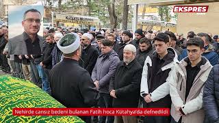 Nehirde cansız bedeni bulanan Fatih hoca Kütahya'da defnedildi