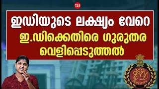 ഇഡിയുടെ ലക്ഷ്യം വേറെ ...ഇ.ഡിക്കെതിരെ ഗുരുതര വെളിപ്പെടുത്തല്‍