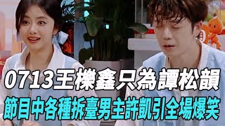 0713王櫟鑫只為譚松韻！節目中各種拆臺男主許凱引全場爆笑!#zhoushen #周深#陳楚生#許凱#蘇醒#王鶴棣#韓紅#譚松韻#娛樂爆料时間