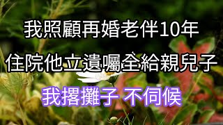 我照顧再婚老伴10年，住院他立遺囑全給親兒子，我撂攤子：不伺候#情感 #生活經歷 #為人處世 #退休生活 #知青 #深夜聽故事 #愛情故事 #爽文 #幸福人生