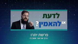 הרב שניאור אשכנזי - פרשת יתרו • לדעת להאמין: איך פותרים את הקרע בין הידיעה להרגשה?