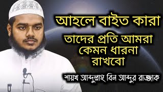 আহলে বাইত কারা। তাদের প্রতি আমরা কেমন ধারনা রাখবো। শায়খ আব্দুল্লাহ বিন আব্দুর রাজ্জাক