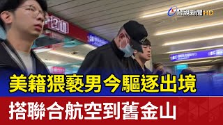 美籍猥褻男今驅逐出境 搭聯合航空到舊金山