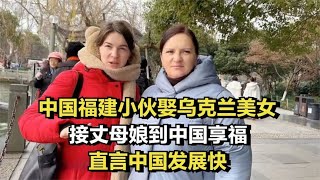 中国福建小伙娶乌克兰美女，接丈母娘到中国享福，直言中国发展快