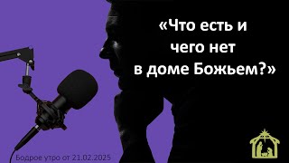 Бодрое утро 21.02.25 - «Что есть и чего нет в доме Божьем?»