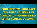 Code Review: Subtract multiple columns in PANDAS DataFrame by a series (single column)