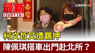 柯文哲又遭羈押 陳佩琪搭車出門赴北所？【最新快訊】