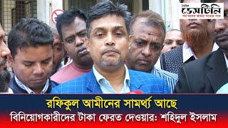 রফিকুল আমীনের সামর্থ্য আছে বিনিয়োগকারীদের টাকা ফেরত দেওয়ার: শহিদুল ইসলাম | MD Rafiqul Islam