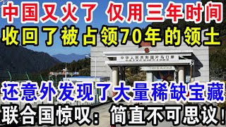 中国又火了仅用三年时间，收回了被占领70年的领土，还意外发现了大量稀缺宝藏，联合国惊叹：简直不可思议！