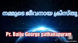 നമ്മുടെ ജീവനായ ക്രിസ്തു   Malayalam message,  Pr. Baiju George pathanapuram