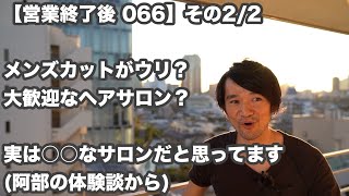 【営業終了後 066 その2/2】「美容室の見極め法」メンズカットがウリだったり、メンズカットが大歓迎なヘアサロンは？実は○○なサロンだと思ってます (阿部の体験談から) 他 雑談