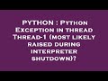 PYTHON : Python Exception in thread Thread-1 (most likely raised during interpreter shutdown)?