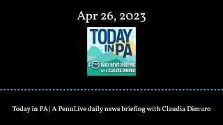 Today in PA | A PennLive daily news briefing with Claudia Dimuro - Apr 26, 2023