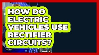 How Do Electric Vehicles Use Rectifier Circuits? - Electrical Engineering Essentials