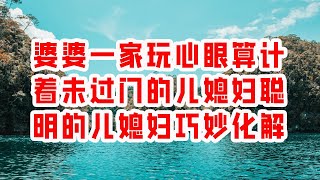 婆婆一家玩心眼算计着未过门的儿媳妇 聪明的儿媳妇巧妙化解  情感故事 2023