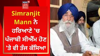 Simranjit Singh Mann ਨੇ ਹਰਿਆਣੇ 'ਚ ਪੰਜਾਬੀ ਸੀਐੱਮ ਹੋਣ 'ਤੇ ਵੀ ਤੰਜ ਕੱਸਿਆ