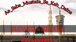 Ae Saba Mustafa Se Keh Daina || Nawal Khan New Naat || SLOWED & REVERB