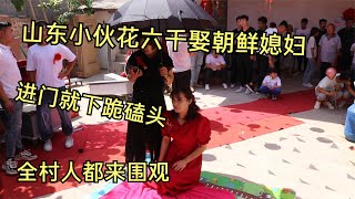 山东小伙花六千娶朝鲜媳妇，进门就下跪磕头，全村人都来围观【伴娘走天下】