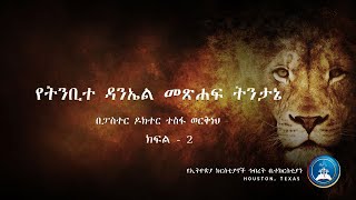 የትንቢተ ዳንኤል መጽሐፍ ትንታኔ ክፍል 2 - ፓስተር ዶክተር ተስፋ ወርቅነህ